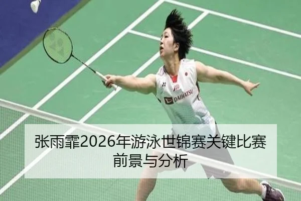 张雨霏2026年游泳世锦赛关键比赛前景与分析